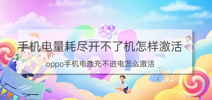 手机电量耗尽开不了机怎样激活 oppo手机电池充不进电怎么激活？